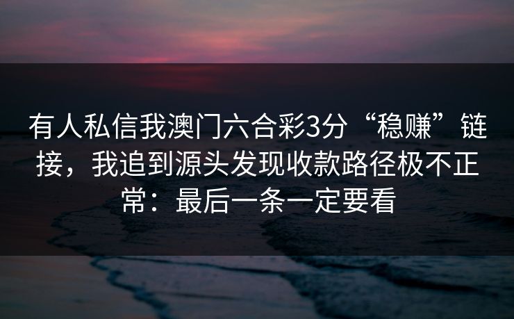 有人私信我澳门六合彩3分“稳赚”链接，我追到源头发现收款路径极不正常：最后一条一定要看