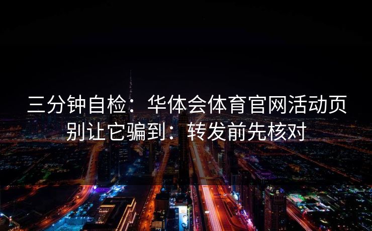 三分钟自检：华体会体育官网活动页别让它骗到：转发前先核对