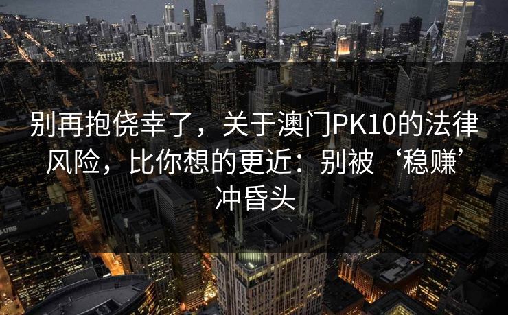 别再抱侥幸了，关于澳门PK10的法律风险，比你想的更近：别被‘稳赚’冲昏头