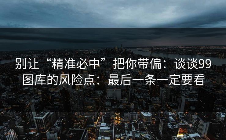 别让“精准必中”把你带偏：谈谈99图库的风险点：最后一条一定要看