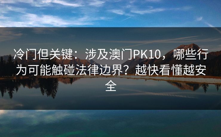 冷门但关键：涉及澳门PK10，哪些行为可能触碰法律边界？越快看懂越安全