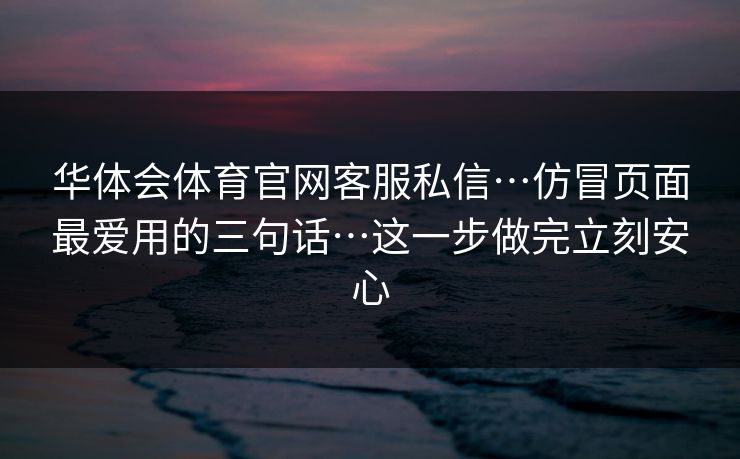 华体会体育官网客服私信…仿冒页面最爱用的三句话…这一步做完立刻安心