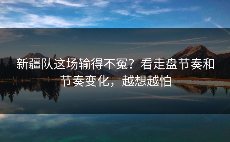 新疆队这场输得不冤？看走盘节奏和节奏变化，越想越怕