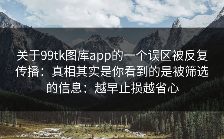 关于99tk图库app的一个误区被反复传播：真相其实是你看到的是被筛选的信息：越早止损越省心