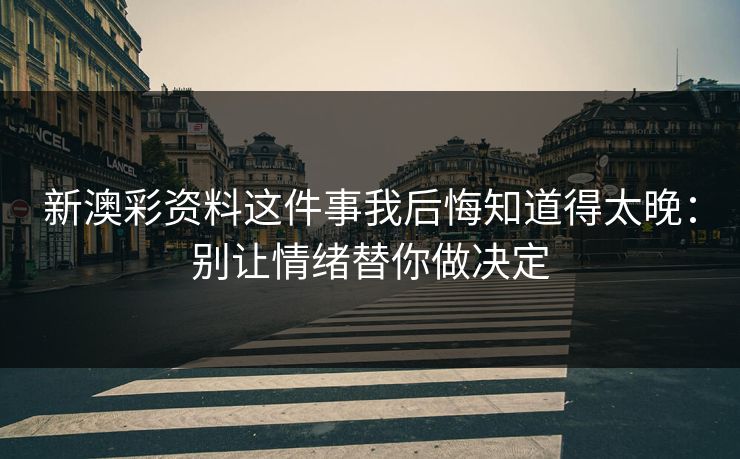 新澳彩资料这件事我后悔知道得太晚：别让情绪替你做决定