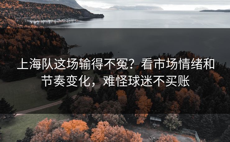 上海队这场输得不冤？看市场情绪和节奏变化，难怪球迷不买账
