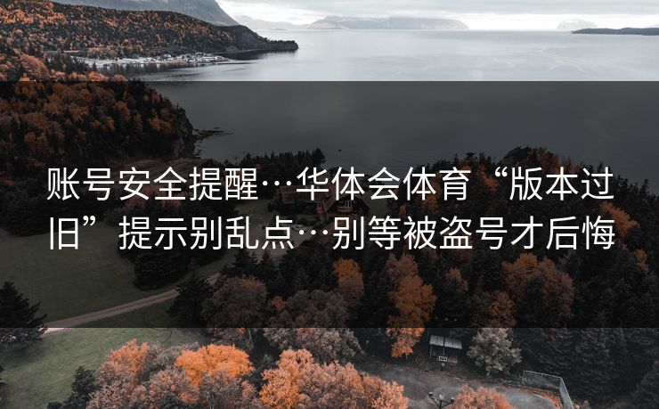 账号安全提醒…华体会体育“版本过旧”提示别乱点…别等被盗号才后悔