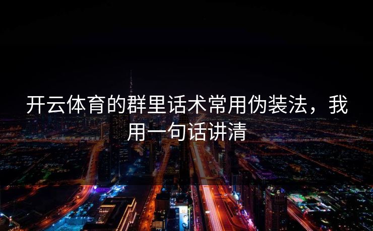 开云体育的群里话术常用伪装法，我用一句话讲清