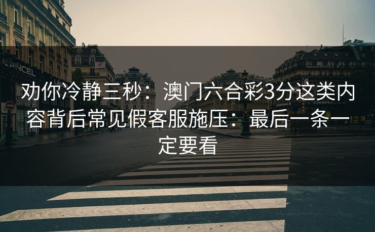 劝你冷静三秒：澳门六合彩3分这类内容背后常见假客服施压：最后一条一定要看