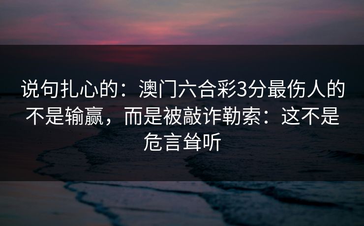 说句扎心的：澳门六合彩3分最伤人的不是输赢，而是被敲诈勒索：这不是危言耸听
