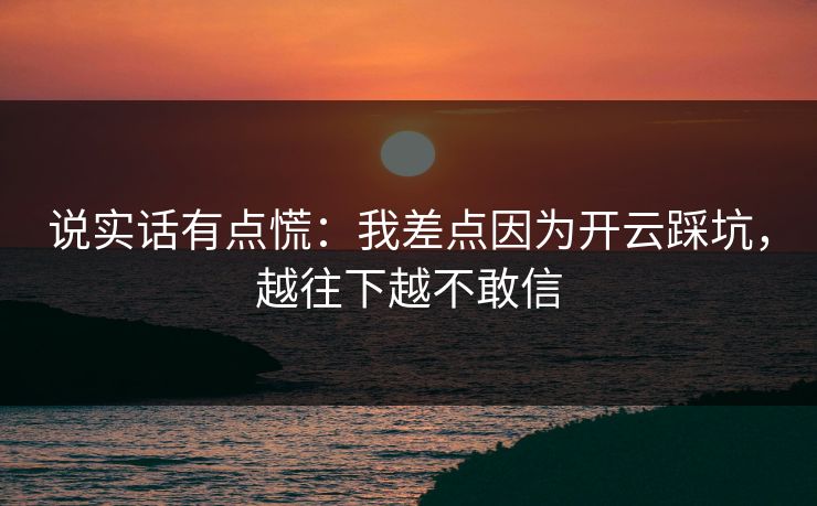 说实话有点慌：我差点因为开云踩坑，越往下越不敢信