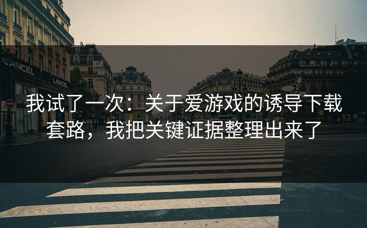 我试了一次：关于爱游戏的诱导下载套路，我把关键证据整理出来了