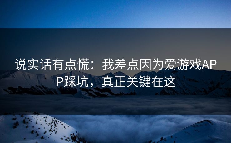 说实话有点慌：我差点因为爱游戏APP踩坑，真正关键在这