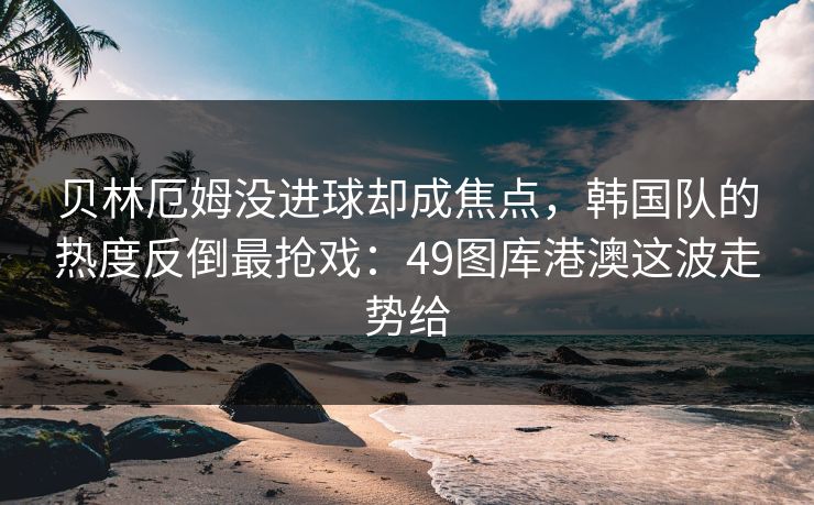 贝林厄姆没进球却成焦点，韩国队的热度反倒最抢戏：49图库港澳这波走势给