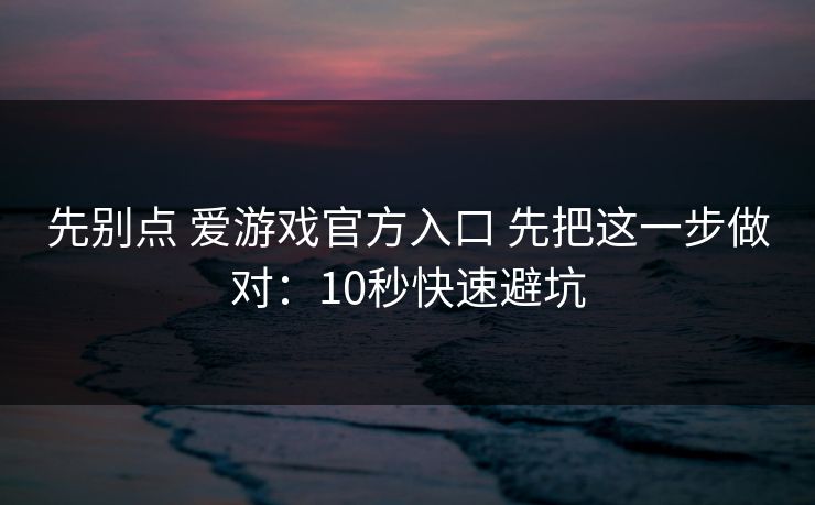先别点 爱游戏官方入口 先把这一步做对：10秒快速避坑