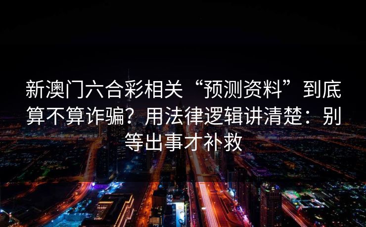 新澳门六合彩相关“预测资料”到底算不算诈骗？用法律逻辑讲清楚：别等出事才补救