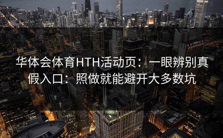 华体会体育HTH活动页：一眼辨别真假入口：照做就能避开大多数坑