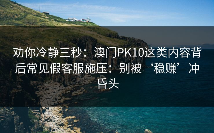 劝你冷静三秒：澳门PK10这类内容背后常见假客服施压：别被‘稳赚’冲昏头